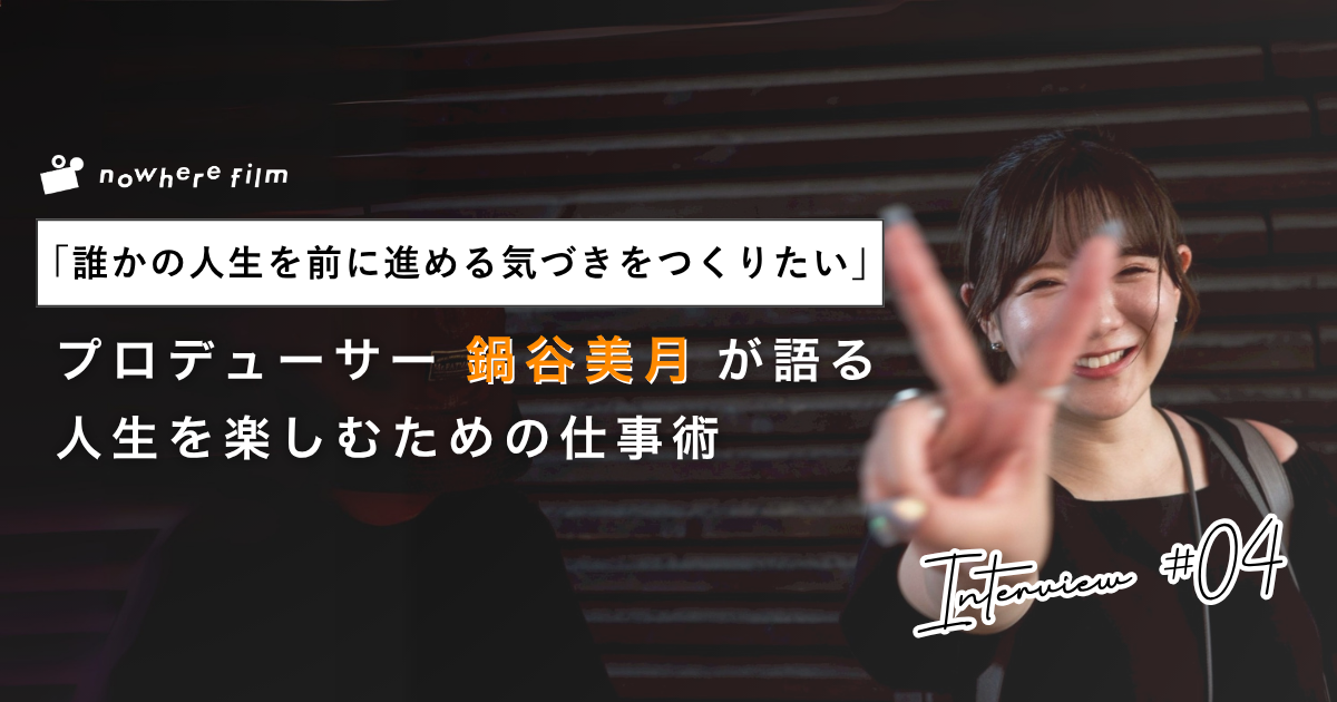 「誰かの人生を前に進める気づきをつくりたい」── nowhere filmプロデューサー・鍋谷美月が語る、人生を楽しむための仕事術