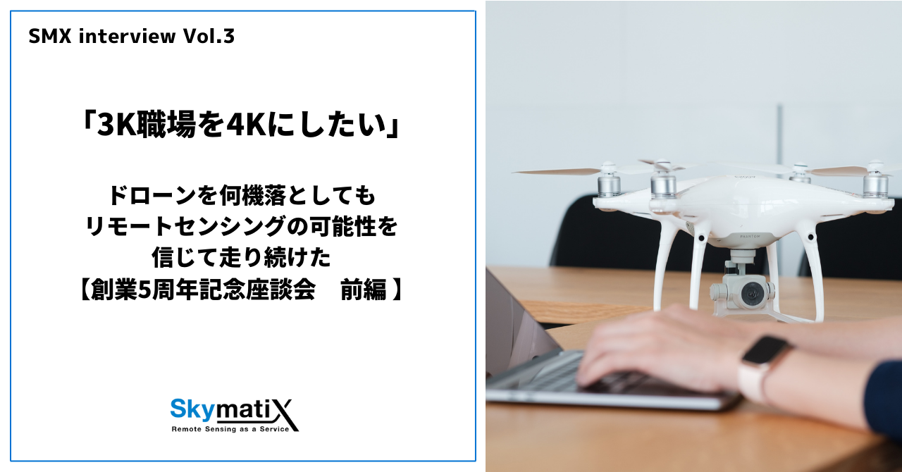 【創業5周年記念座談会：前編】「3K職場を4Kにしたい」。ドローンを何機落としてもリモートセンシングの可能性を信じて走り続けた