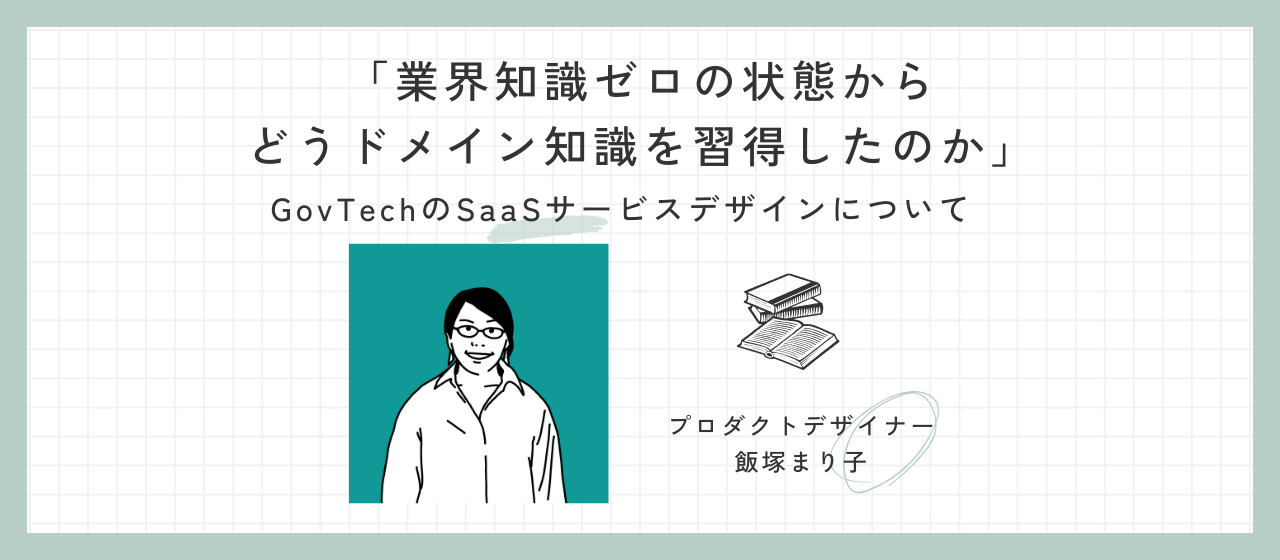 「業界知識ゼロの状態からどうドメイン知識を習得したのか」GovTechのSaaSサービスデザインについて