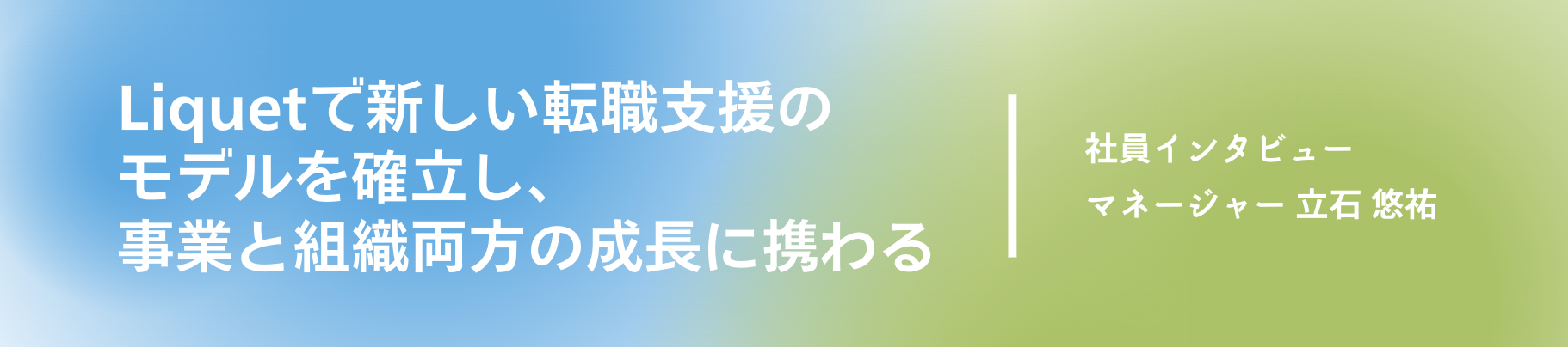 Liquetで新しい転職支援のモデルを確立し、事業と組織両方の成長に携わる〜 マネージャー 立石 悠祐 〜