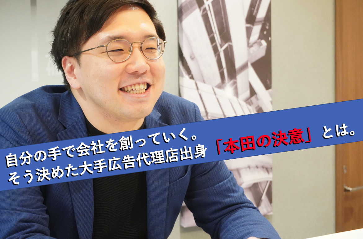 自分の手で会社を創っていく。そう決めた大手広告代理店出身「本田の決意」とは。