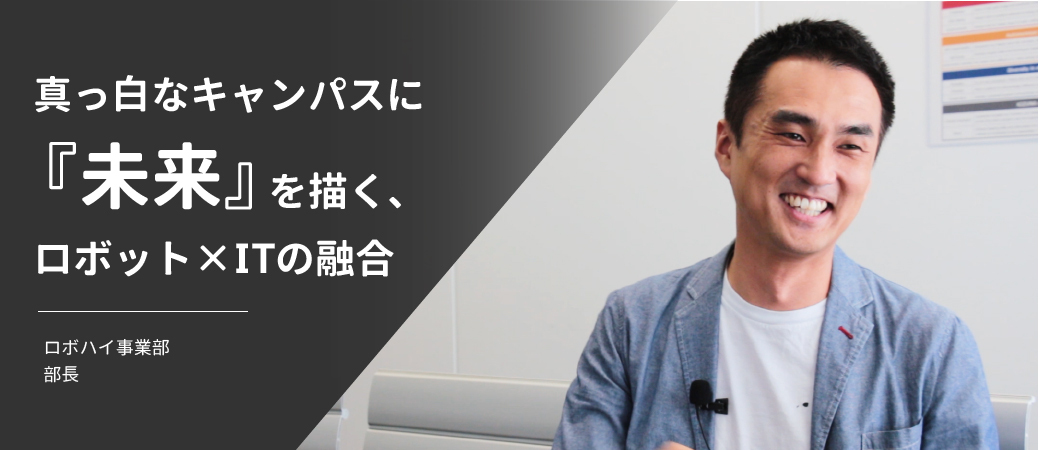 真っ白なキャンパスに『未来』を描く、ロボット×ITの融合