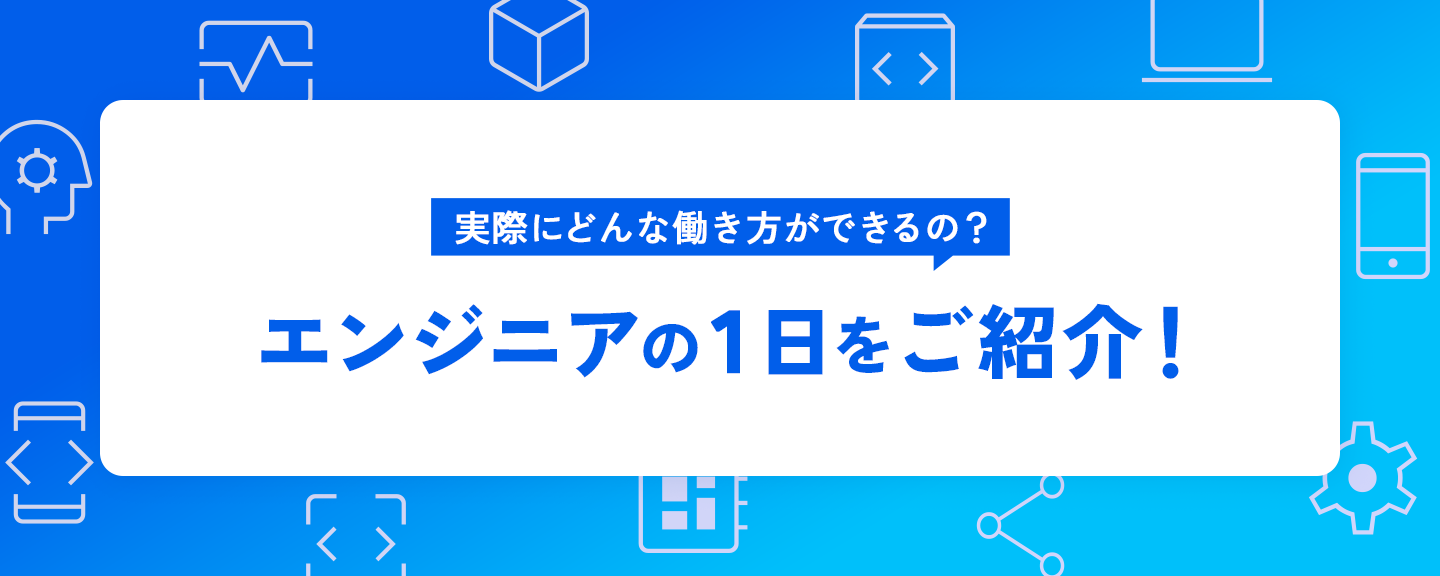 実際にどんな働き方ができるの？エンジニアの１日をご紹介！