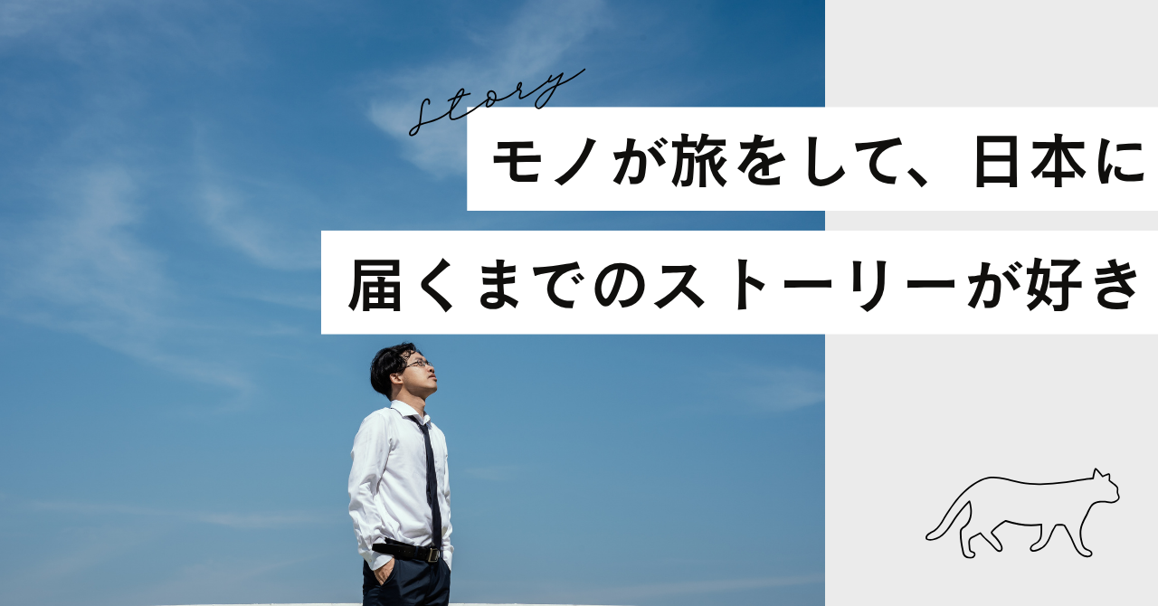 モノが旅をして、日本に届くまでのストーリーが好きです。
