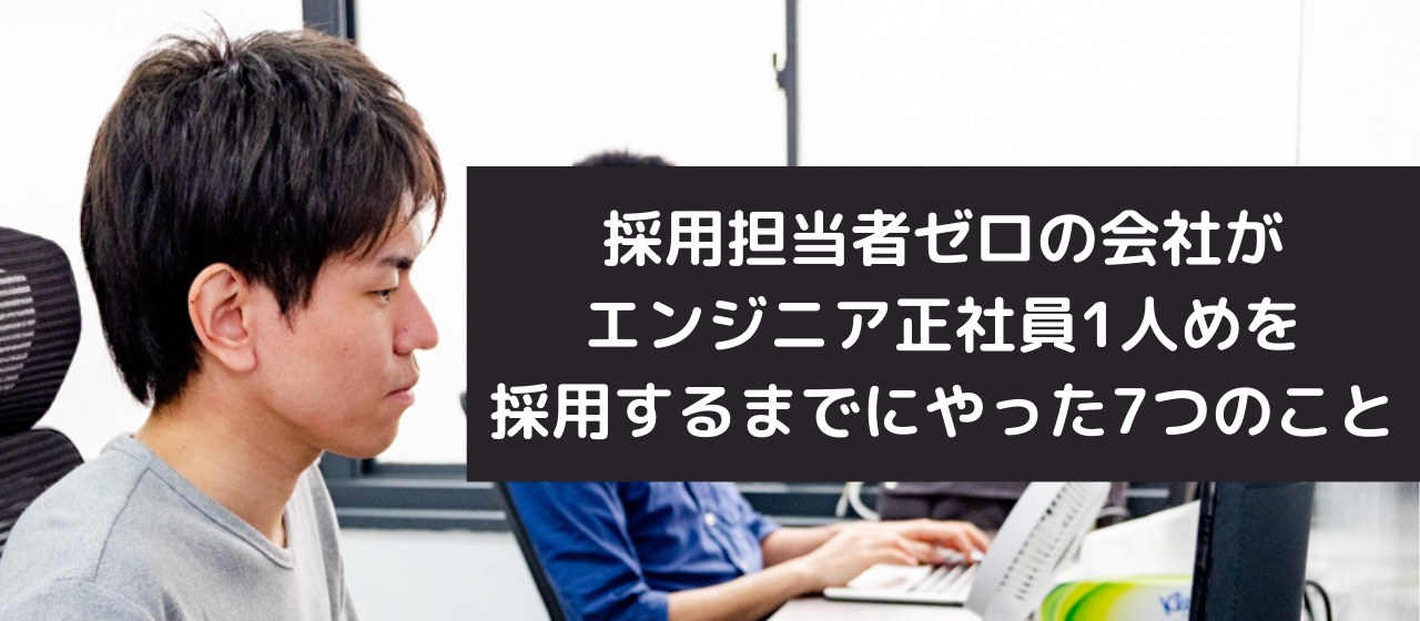 採用担当者ゼロの会社がエンジニア正社員1人めを採用するまでにやった7つのこと