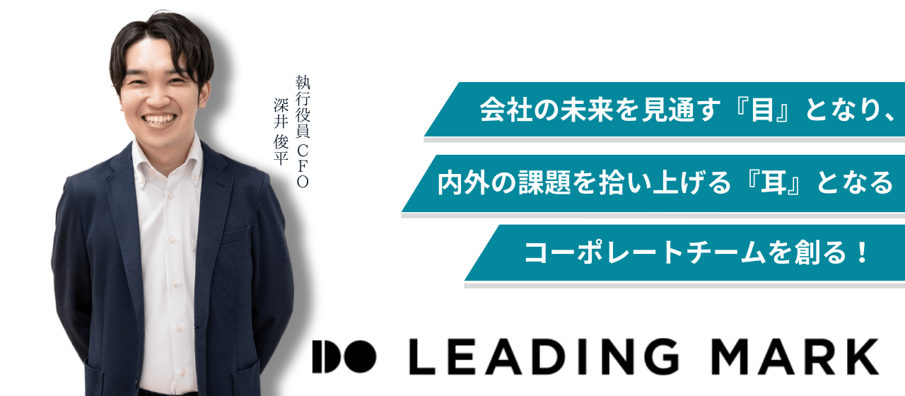 会社の未来を見通す『目』となり、内外の課題を拾い上げる『耳』となるコーポレートチームを創る｜深井 俊平　執行役員CFO / 財務経理部 部長