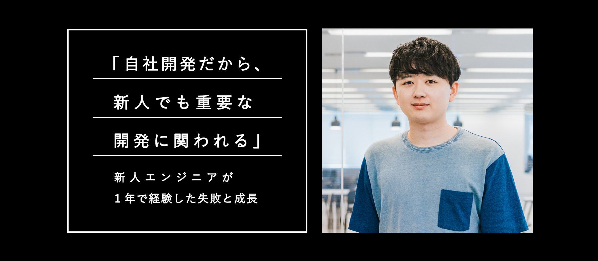 自社開発だから、新人でも重要な開発に関われる。新人エンジニアが1年で経験した失敗と成長
