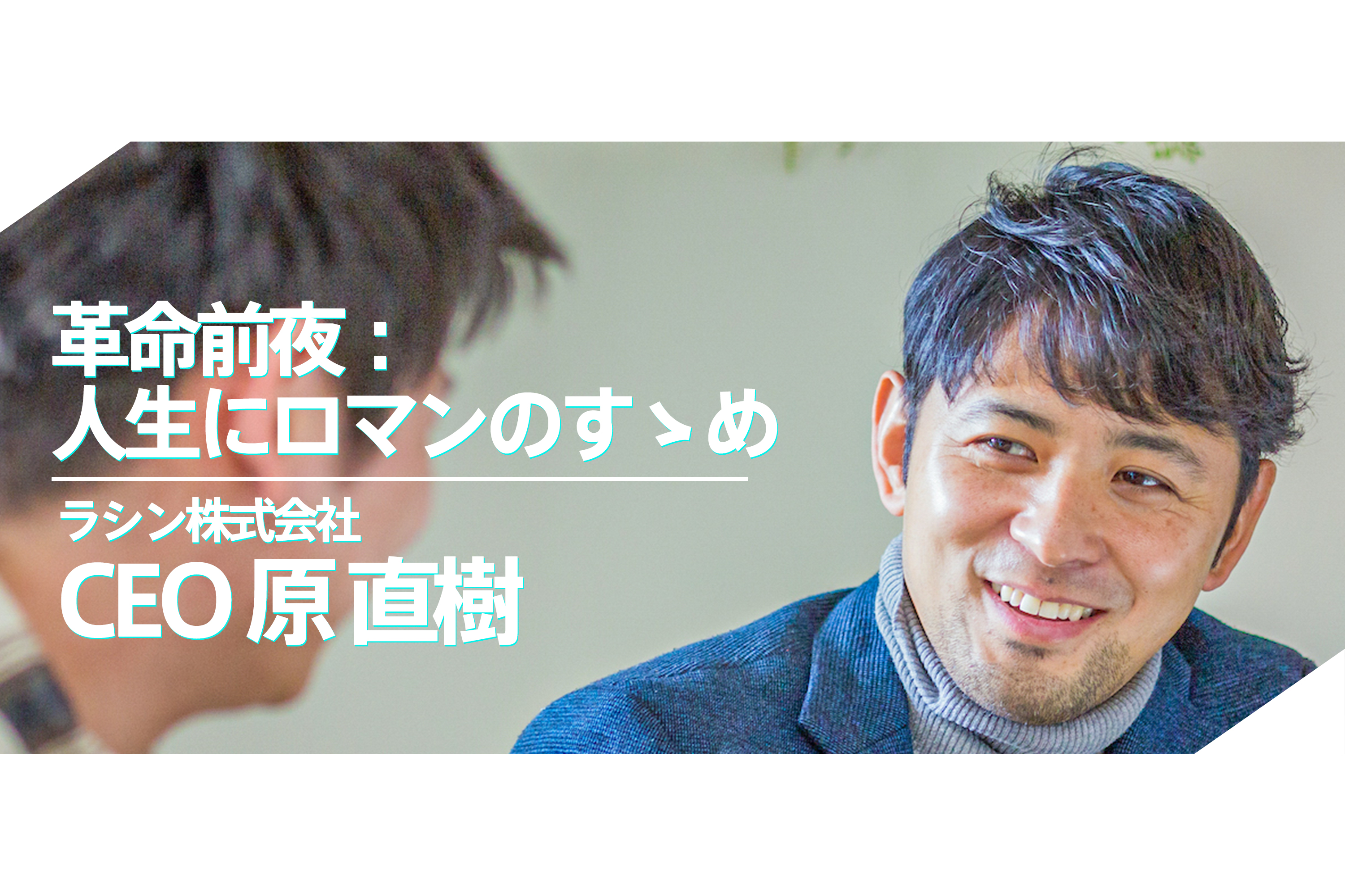 革命前夜：人生にロマンのススメ。幼少期からの思いを実現する、ラシン株式会社創業ストーリー①