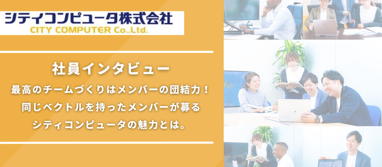 【社員インタビュー】最高のチームづくりはメンバーの団結力！同じベクトルを持ったメンバーが募るシティコンピュータの魅力とは。