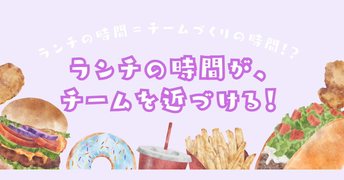 ランチの時間が、チームを近づける！