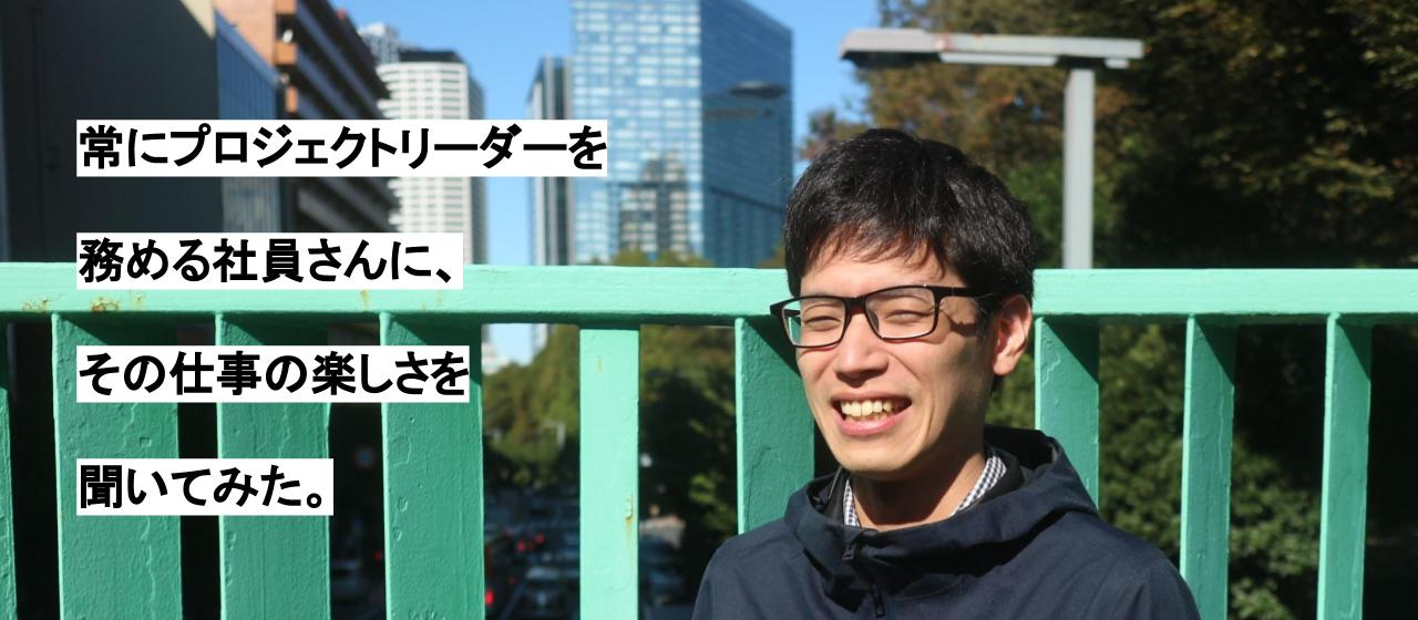 【シゴトの価値観vol.4】常にプロジェクトリーダーを務める社員さんに、その仕事の楽しさを聞いてみた。