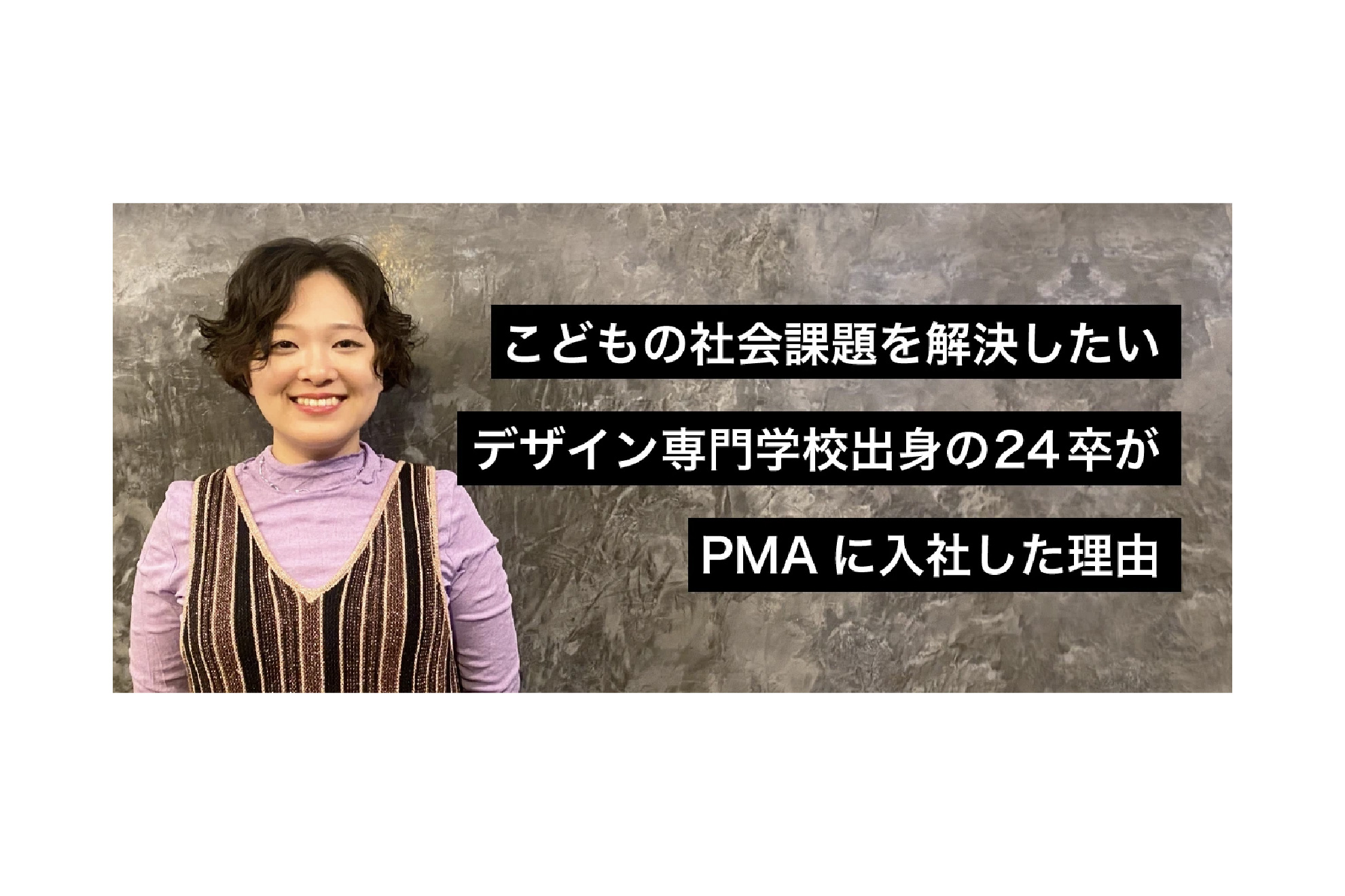 こどもの社会課題を解決したいデザイン専門学校出身の24卒が PMAに入社した理由