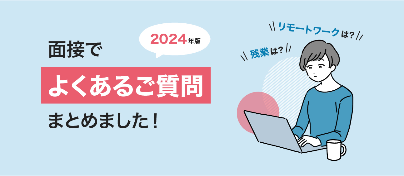 【2024年版】残業は？リモートワークは？面接でよくあるご質問をまとめました！