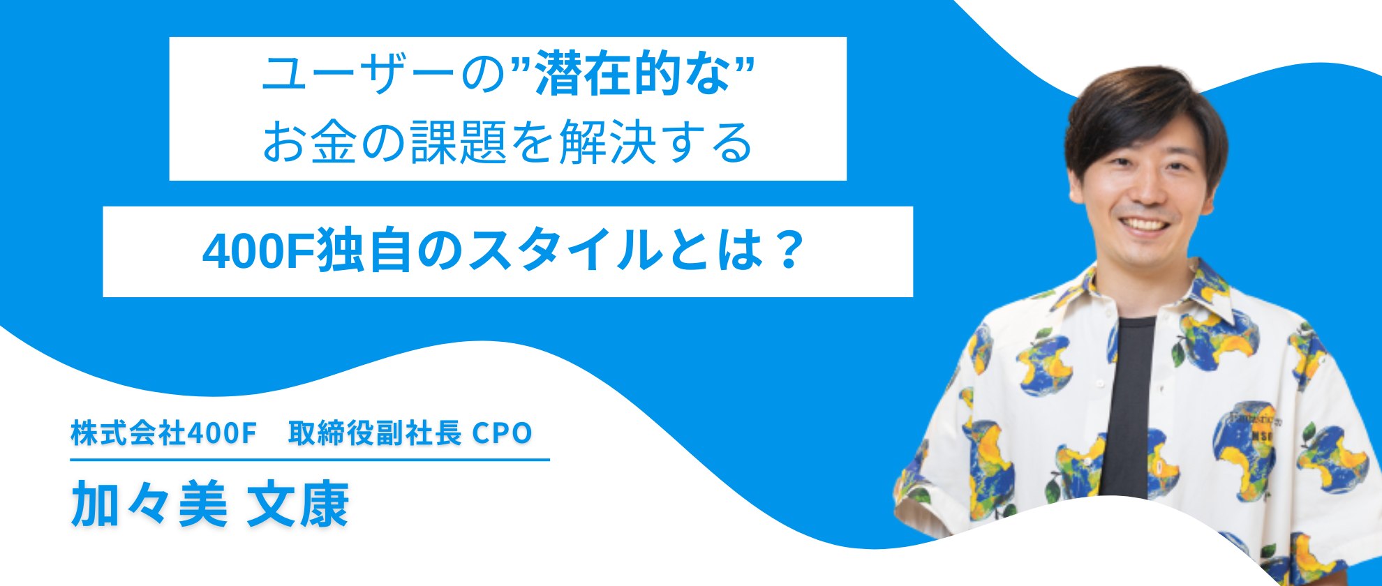 【CPOインタビュー】ユーザーの潜在的なお金の課題を解決する、400F独自のスタイルとは？