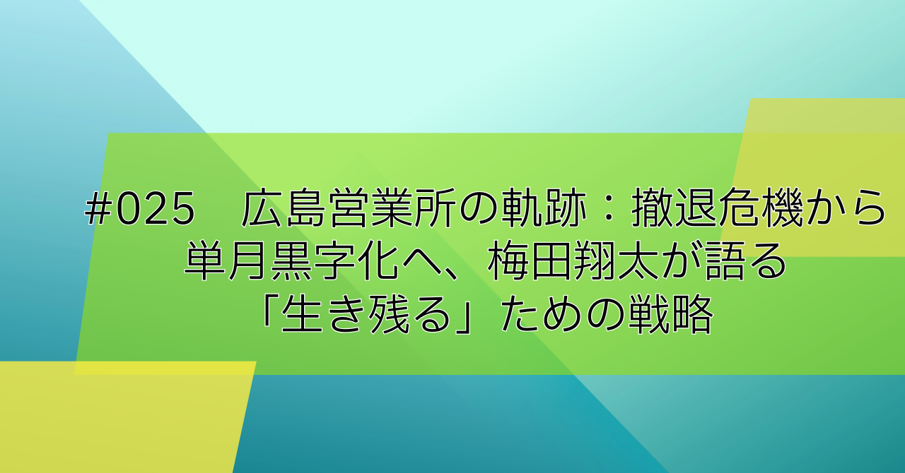#025　広島営業所の軌跡：撤退危機から単月黒字化へ、梅田翔太が語る「生き残る」ための戦略