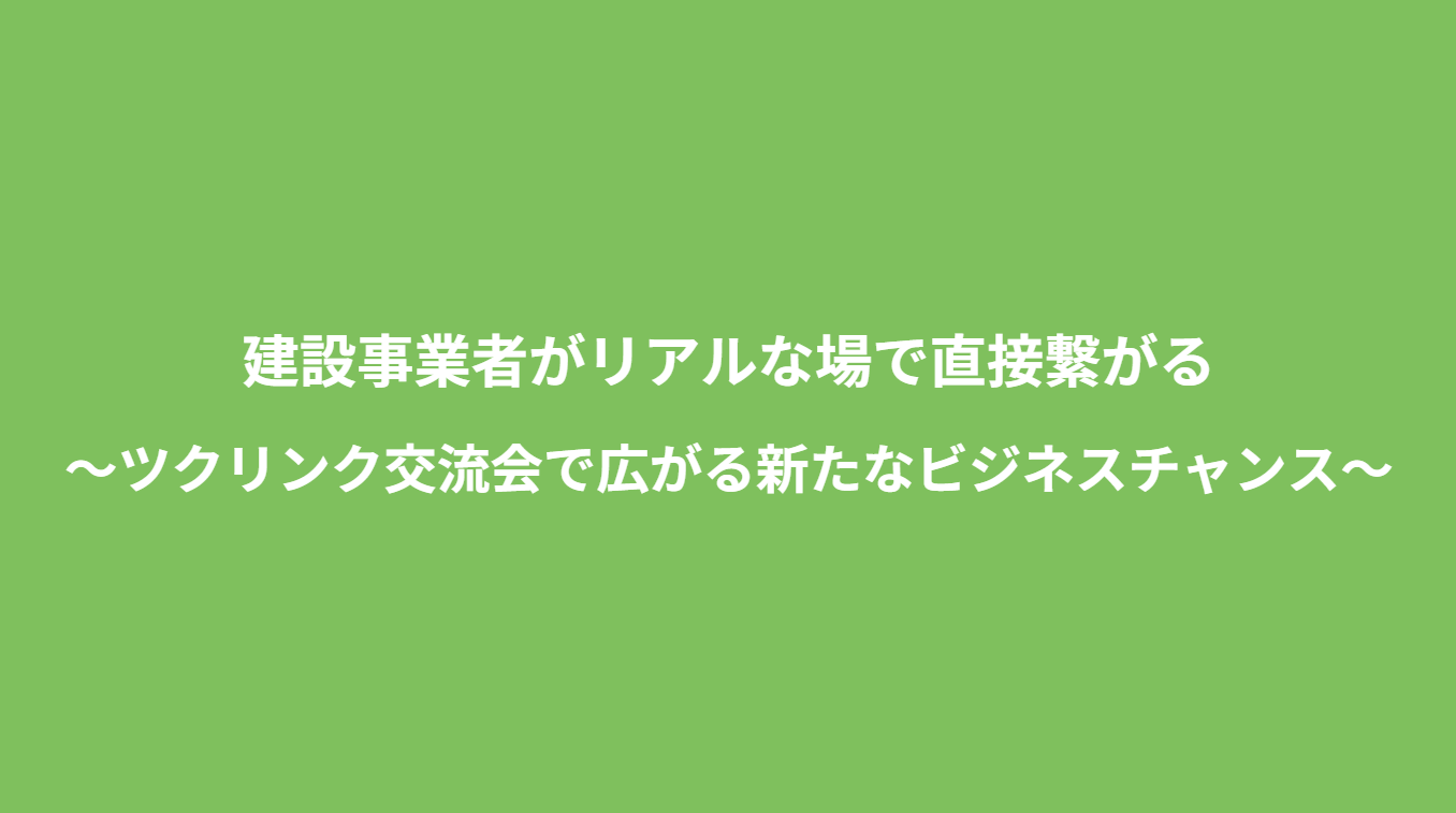 建設事業者がリアルな場で直接繋がる ～ツクリンク交流会で広がる新たなビジネスチャンス～