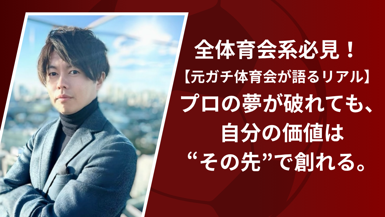 【元ガチ体育会が語るリアル】プロの夢が破れても、自分の価値は“その先”で創れる。