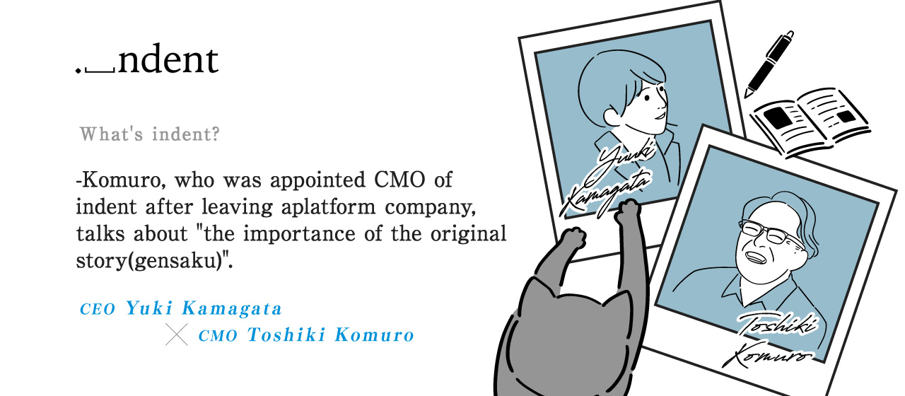 What's indent? -Komuro, who was appointed CMO of indent after leaving a platform company, talks about "the importance of the original story(gensaku)".