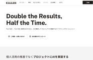 Double the Results,Half the Time.（2倍の成果を、半分の期間で）それが私たちKAAANが掲げるミッションです。生成AIと共創することで、今よりももっと速く、もっともっと高い成果を出すために、プロジェクトを推進するマーケティングエージェンシーです。