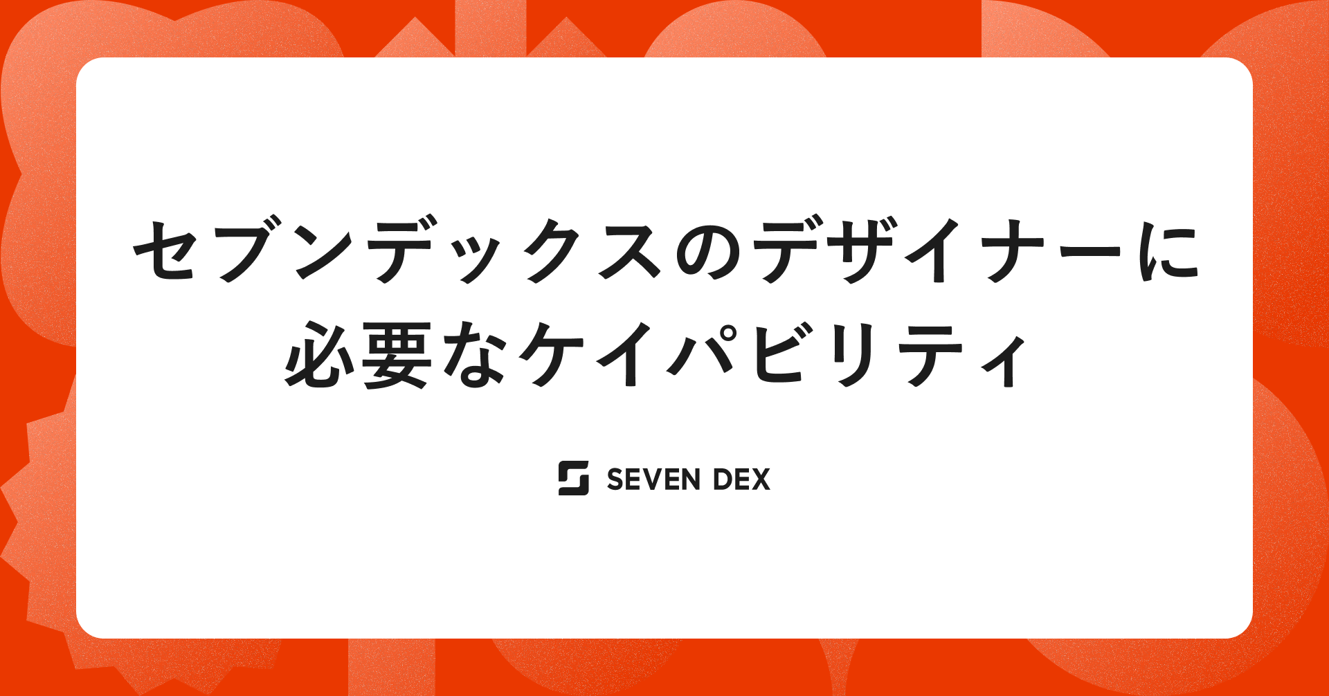 シニアデザイナーから見た、セブンデックスのデザイナーに必要なケイパビリティ