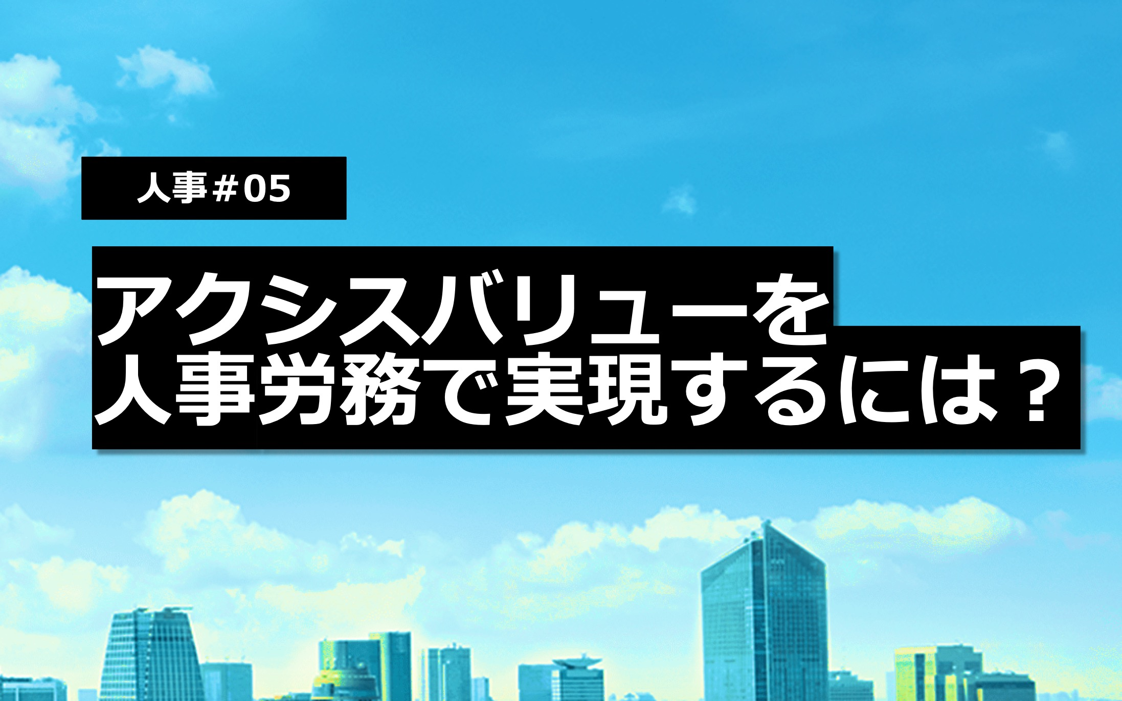 【人事＃05】アクシスバリューを人事労務で実現するには？