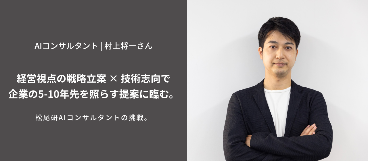 松尾研AIコンサルタントの挑戦 | 経営視点の戦略立案 × 技術志向で、企業の5-10年先を照らす提案に臨む。