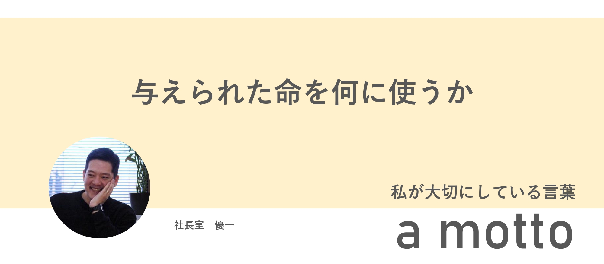 【a motto】与えられた命を何に使うか / 社長室 / 優一