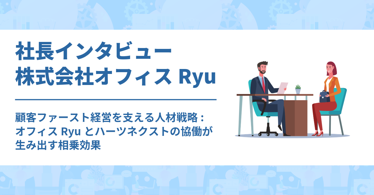 #027　株式会社オフィスRyu　社長インタビュー：顧客ファーストの経営を支える人材戦略～オフィスリューとハーツネクストの協働が生み出す相乗効果