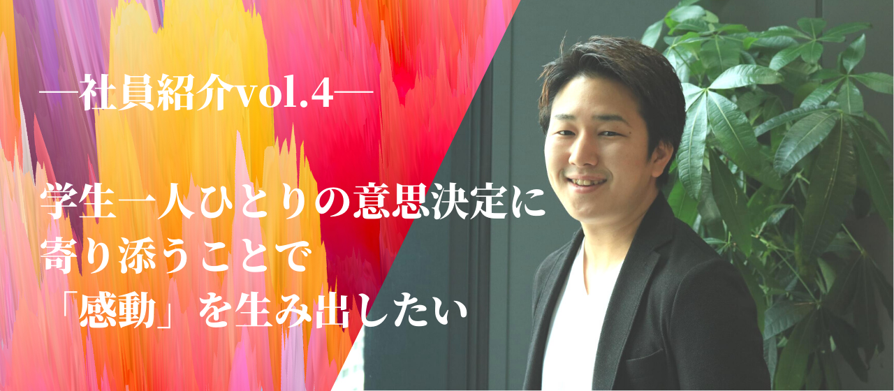 【社員紹介 vol.4】学生一人ひとりの意思決定に寄り添うことで感動を生み出したい