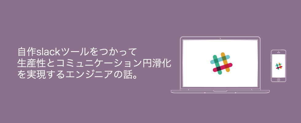自作slack ツールをつかって生産性とコミュニケーション円滑化を実現するエンジニアの話。（エンジニアの課外活動 vol.02）